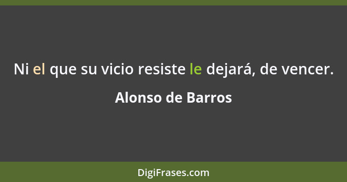 Ni el que su vicio resiste le dejará, de vencer.... - Alonso de Barros