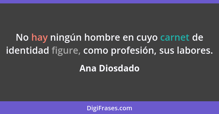 No hay ningún hombre en cuyo carnet de identidad figure, como profesión, sus labores.... - Ana Diosdado