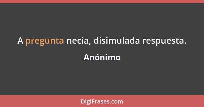 A pregunta necia, disimulada respuesta.... - Anónimo