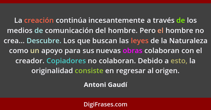 La creación continúa incesantemente a través de los medios de comunicación del hombre. Pero el hombre no crea... Descubre. Los que busc... - Antoni Gaudí