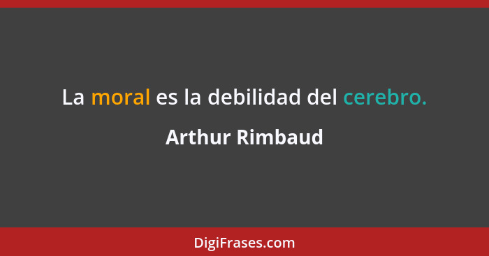 La moral es la debilidad del cerebro.... - Arthur Rimbaud