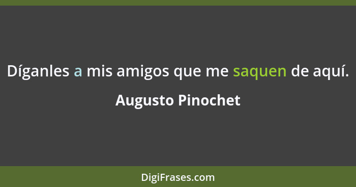 Díganles a mis amigos que me saquen de aquí.... - Augusto Pinochet