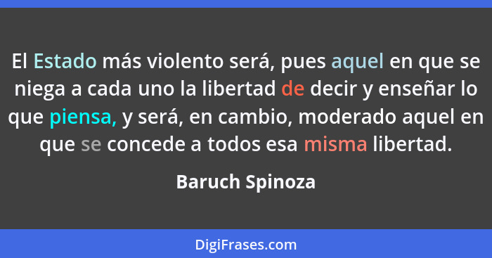 El Estado más violento será, pues aquel en que se niega a cada uno la libertad de decir y enseñar lo que piensa, y será, en cambio, m... - Baruch Spinoza