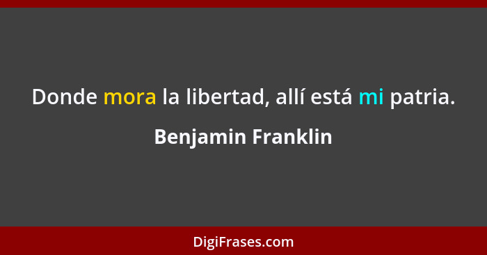 Donde mora la libertad, allí está mi patria.... - Benjamin Franklin