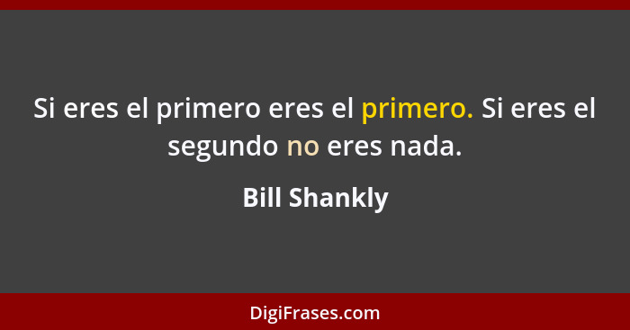 Si eres el primero eres el primero. Si eres el segundo no eres nada.... - Bill Shankly