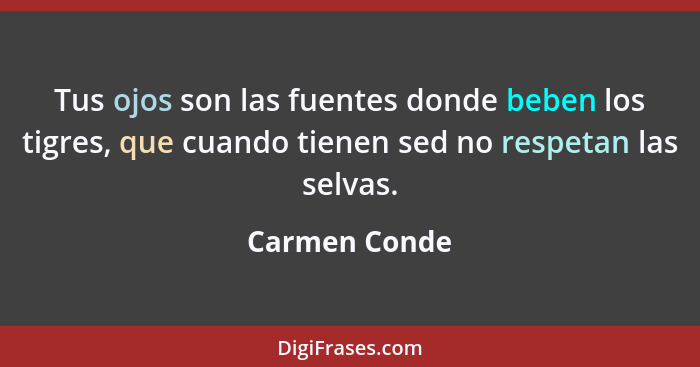 Tus ojos son las fuentes donde beben los tigres, que cuando tienen sed no respetan las selvas.... - Carmen Conde