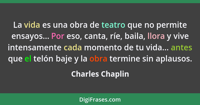 La vida es una obra de teatro que no permite ensayos... Por eso, canta, ríe, baila, llora y vive intensamente cada momento de tu vid... - Charles Chaplin