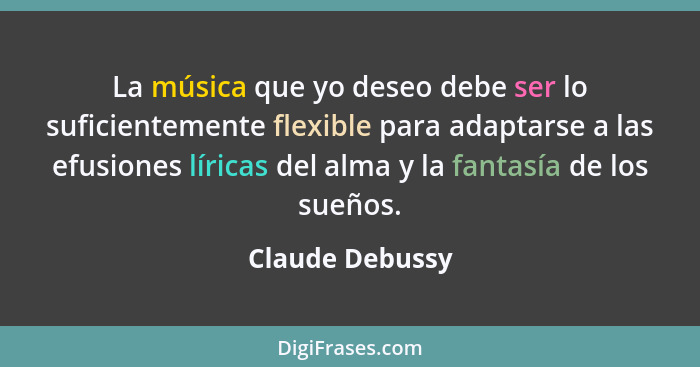 La música que yo deseo debe ser lo suficientemente flexible para adaptarse a las efusiones líricas del alma y la fantasía de los sueñ... - Claude Debussy