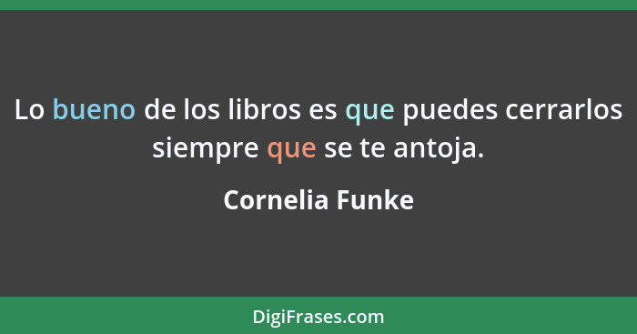 Lo bueno de los libros es que puedes cerrarlos siempre que se te antoja.... - Cornelia Funke