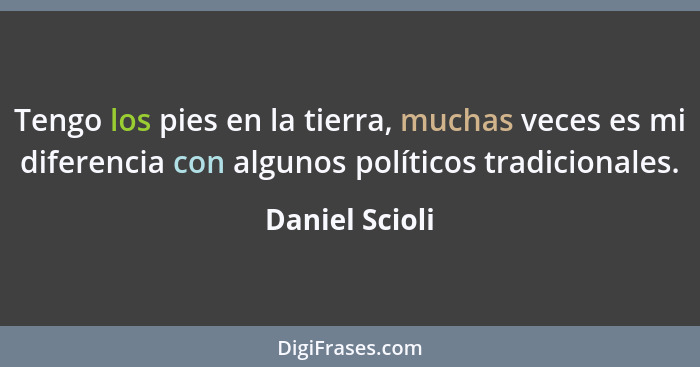Tengo los pies en la tierra, muchas veces es mi diferencia con algunos políticos tradicionales.... - Daniel Scioli