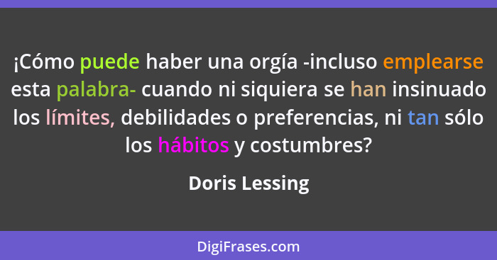 ¡Cómo puede haber una orgía -incluso emplearse esta palabra- cuando ni siquiera se han insinuado los límites, debilidades o preferenci... - Doris Lessing
