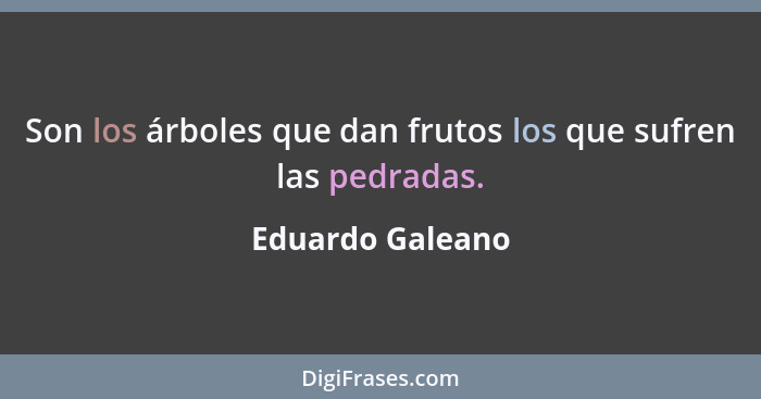 Son los árboles que dan frutos los que sufren las pedradas.... - Eduardo Galeano