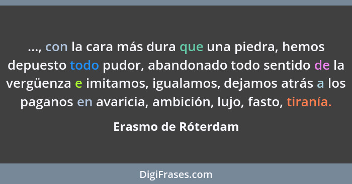 ..., con la cara más dura que una piedra, hemos depuesto todo pudor, abandonado todo sentido de la vergüenza e imitamos, igualamo... - Erasmo de Róterdam