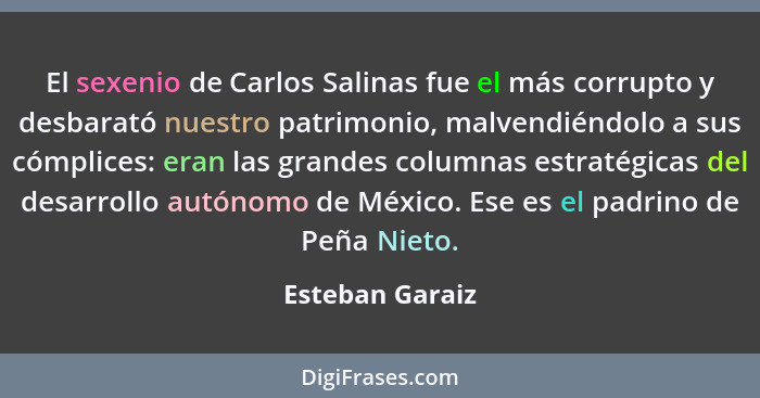 El sexenio de Carlos Salinas fue el más corrupto y desbarató nuestro patrimonio, malvendiéndolo a sus cómplices: eran las grandes col... - Esteban Garaiz