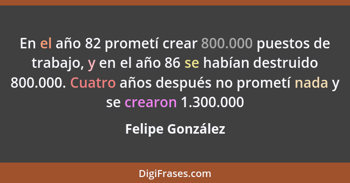 En el año 82 prometí crear 800.000 puestos de trabajo, y en el año 86 se habían destruido 800.000. Cuatro años después no prometí na... - Felipe González