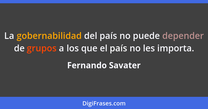 La gobernabilidad del país no puede depender de grupos a los que el país no les importa.... - Fernando Savater