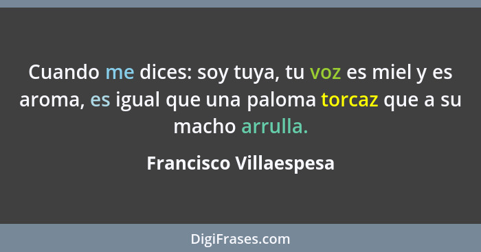 Cuando me dices: soy tuya, tu voz es miel y es aroma, es igual que una paloma torcaz que a su macho arrulla.... - Francisco Villaespesa