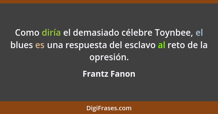 Como diría el demasiado célebre Toynbee, el blues es una respuesta del esclavo al reto de la opresión.... - Frantz Fanon