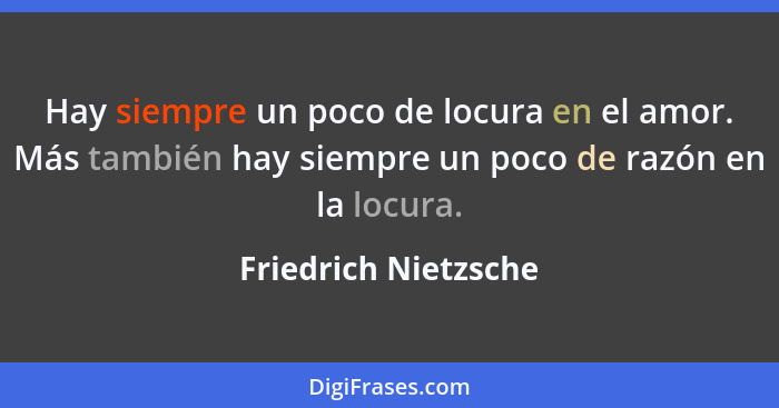 Hay siempre un poco de locura en el amor. Más también hay siempre un poco de razón en la locura.... - Friedrich Nietzsche