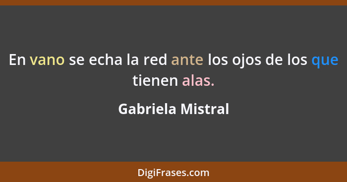 En vano se echa la red ante los ojos de los que tienen alas.... - Gabriela Mistral