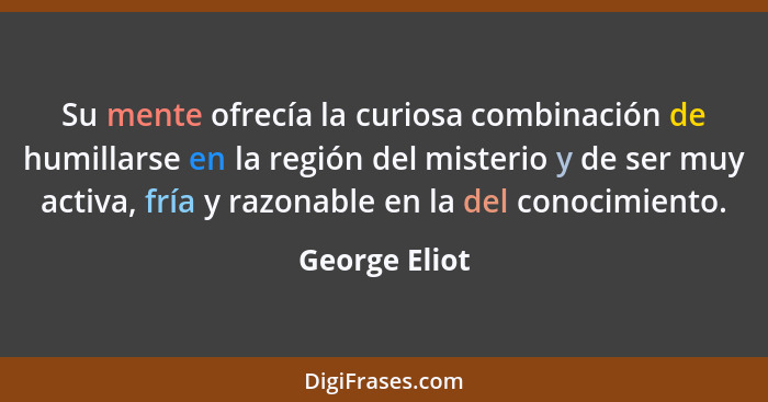 Su mente ofrecía la curiosa combinación de humillarse en la región del misterio y de ser muy activa, fría y razonable en la del conocim... - George Eliot