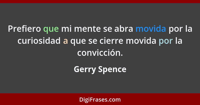 Prefiero que mi mente se abra movida por la curiosidad a que se cierre movida por la convicción.... - Gerry Spence