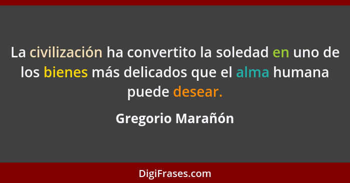 La civilización ha convertito la soledad en uno de los bienes más delicados que el alma humana puede desear.... - Gregorio Marañón