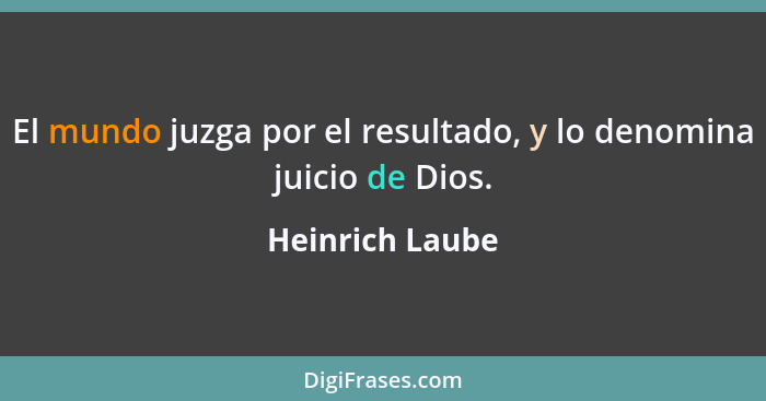 El mundo juzga por el resultado, y lo denomina juicio de Dios.... - Heinrich Laube