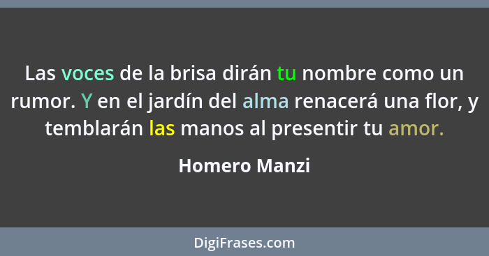 Las voces de la brisa dirán tu nombre como un rumor. Y en el jardín del alma renacerá una flor, y temblarán las manos al presentir tu a... - Homero Manzi