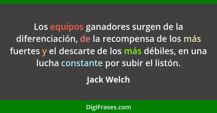 Los equipos ganadores surgen de la diferenciación, de la recompensa de los más fuertes y el descarte de los más débiles, en una lucha con... - Jack Welch