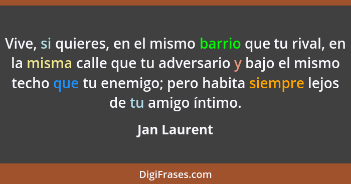 Vive, si quieres, en el mismo barrio que tu rival, en la misma calle que tu adversario y bajo el mismo techo que tu enemigo; pero habita... - Jan Laurent