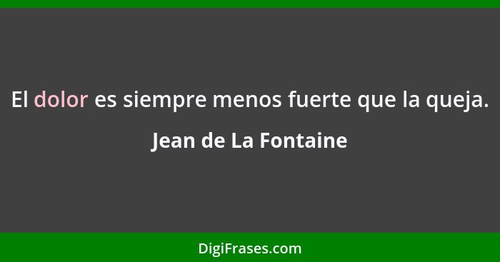 El dolor es siempre menos fuerte que la queja.... - Jean de La Fontaine