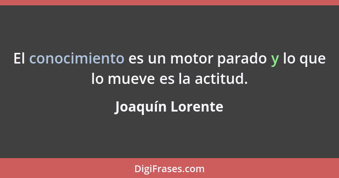 El conocimiento es un motor parado y lo que lo mueve es la actitud.... - Joaquín Lorente
