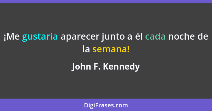 ¡Me gustaría aparecer junto a él cada noche de la semana!... - John F. Kennedy