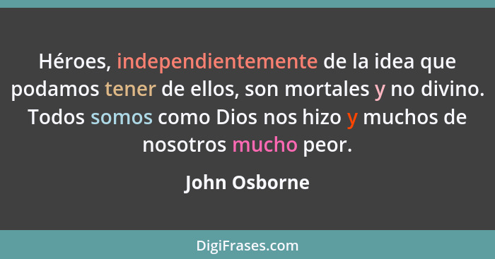 Héroes, independientemente de la idea que podamos tener de ellos, son mortales y no divino. Todos somos como Dios nos hizo y muchos de... - John Osborne