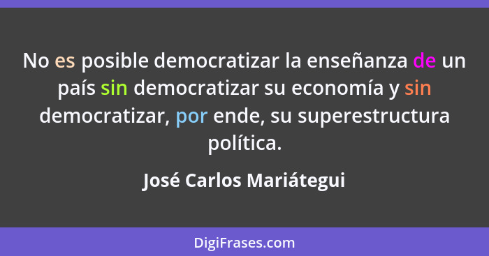 No es posible democratizar la enseñanza de un país sin democratizar su economía y sin democratizar, por ende, su superestruct... - José Carlos Mariátegui