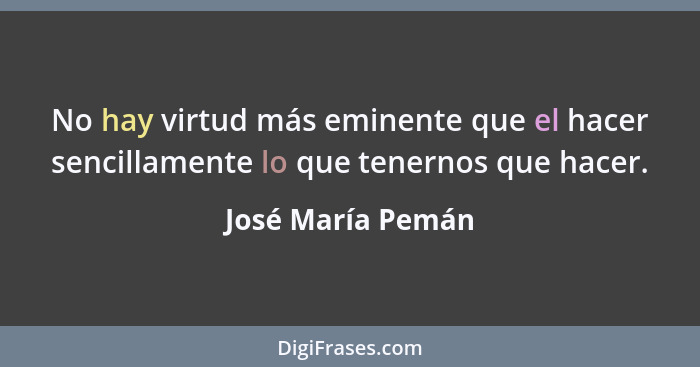 No hay virtud más eminente que el hacer sencillamente lo que tenernos que hacer.... - José María Pemán