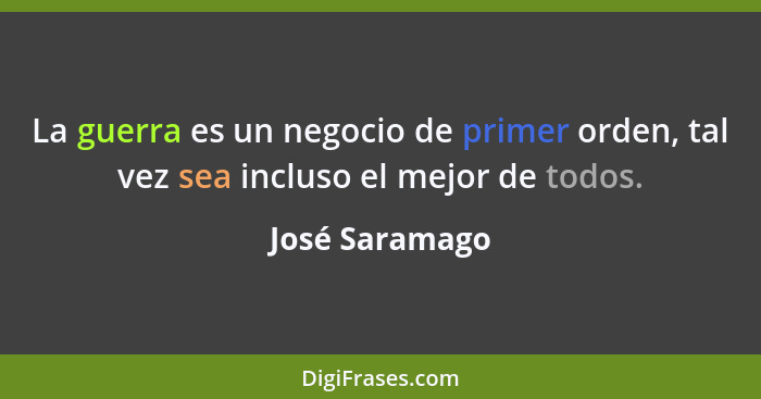 La guerra es un negocio de primer orden, tal vez sea incluso el mejor de todos.... - José Saramago