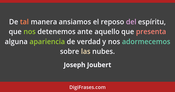 De tal manera ansiamos el reposo del espíritu, que nos detenemos ante aquello que presenta alguna apariencia de verdad y nos adormece... - Joseph Joubert