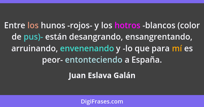 Entre los hunos -rojos- y los hotros -blancos (color de pus)- están desangrando, ensangrentando, arruinando, envenenando y -lo que... - Juan Eslava Galán