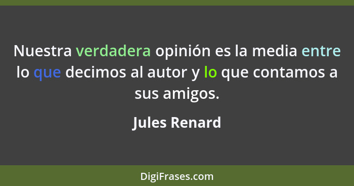 Nuestra verdadera opinión es la media entre lo que decimos al autor y lo que contamos a sus amigos.... - Jules Renard