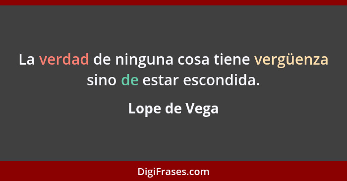 La verdad de ninguna cosa tiene vergüenza sino de estar escondida.... - Lope de Vega