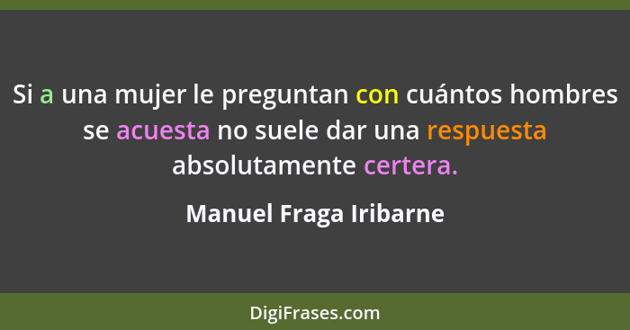 Si a una mujer le preguntan con cuántos hombres se acuesta no suele dar una respuesta absolutamente certera.... - Manuel Fraga Iribarne