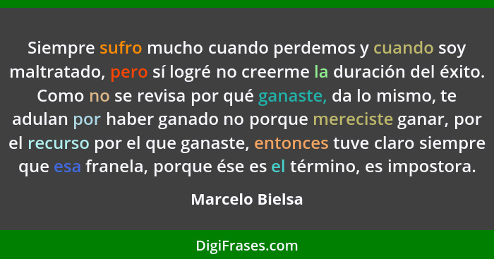 Siempre sufro mucho cuando perdemos y cuando soy maltratado, pero sí logré no creerme la duración del éxito. Como no se revisa por qu... - Marcelo Bielsa