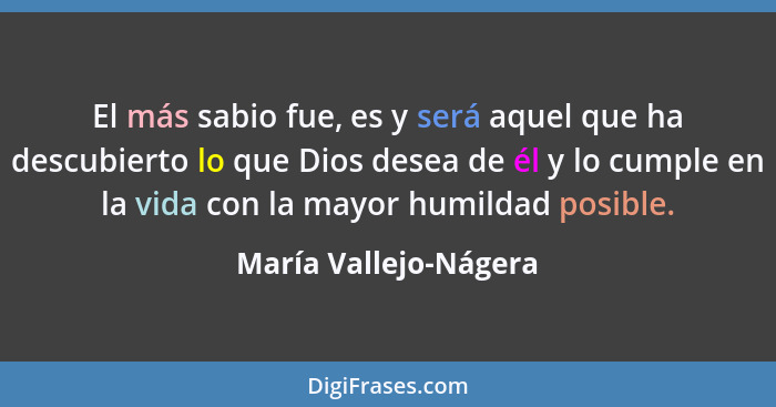 El más sabio fue, es y será aquel que ha descubierto lo que Dios desea de él y lo cumple en la vida con la mayor humildad posib... - María Vallejo-Nágera