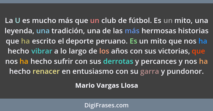 La U es mucho más que un club de fútbol. Es un mito, una leyenda, una tradición, una de las más hermosas historias que ha escrito... - Mario Vargas Llosa