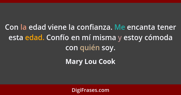 Con la edad viene la confianza. Me encanta tener esta edad. Confío en mí misma y estoy cómoda con quién soy.... - Mary Lou Cook