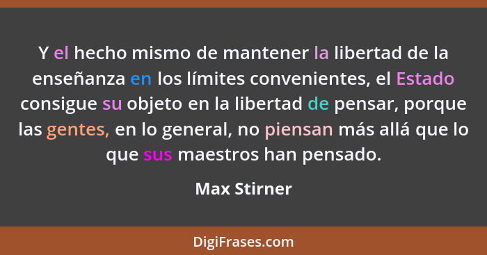 Y el hecho mismo de mantener la libertad de la enseñanza en los límites convenientes, el Estado consigue su objeto en la libertad de pen... - Max Stirner