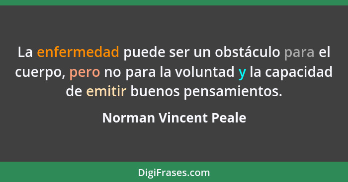La enfermedad puede ser un obstáculo para el cuerpo, pero no para la voluntad y la capacidad de emitir buenos pensamientos.... - Norman Vincent Peale