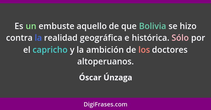 Es un embuste aquello de que Bolivia se hizo contra la realidad geográfica e histórica. Sólo por el capricho y la ambición de los docto... - Óscar Únzaga